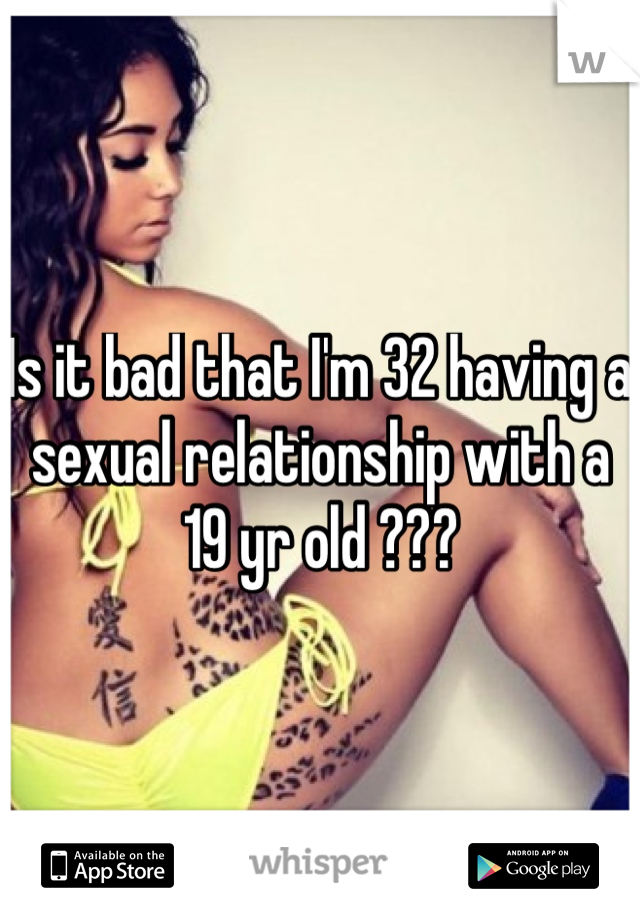 Is it bad that I'm 32 having a sexual relationship with a 19 yr old ???