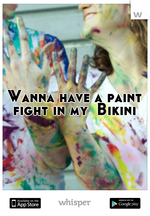 Wanna have a paint fight in my  Bikini 
