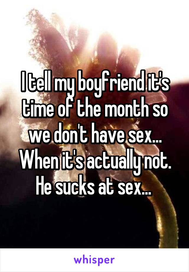 I tell my boyfriend it's time of the month so we don't have sex... When it's actually not. He sucks at sex... 