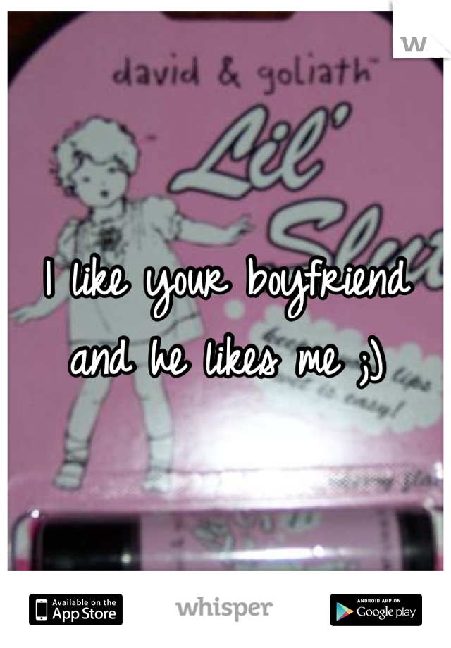 I like your boyfriend and he likes me ;)