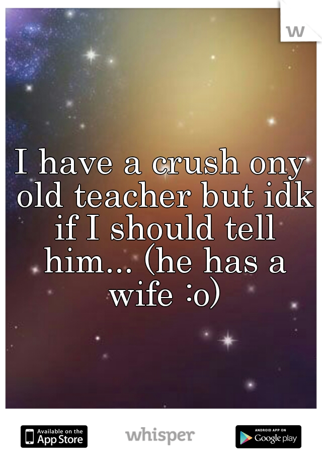 I have a crush ony old teacher but idk if I should tell him... (he has a wife :o)