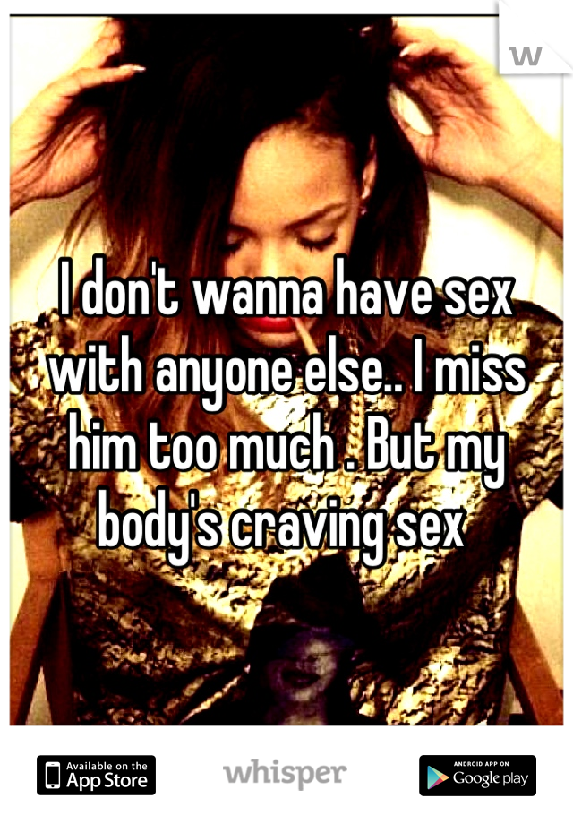 I don't wanna have sex with anyone else.. I miss him too much . But my body's craving sex 