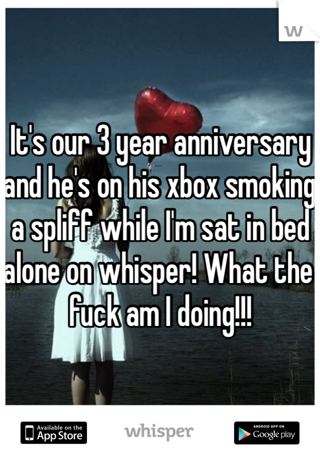 It's our 3 year anniversary and he's on his xbox smoking a spliff while I'm sat in bed alone on whisper! What the fuck am I doing!!! 