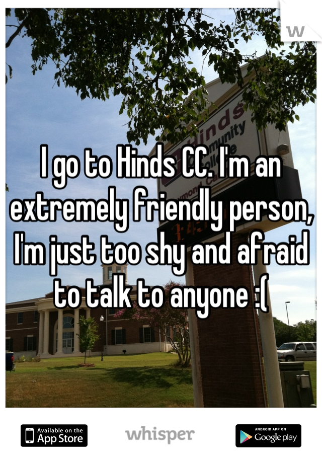 I go to Hinds CC. I'm an extremely friendly person, I'm just too shy and afraid to talk to anyone :(