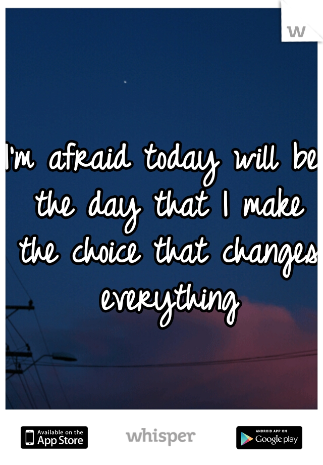 I'm afraid today will be the day that I make the choice that changes everything