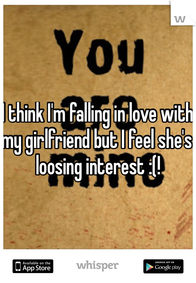 I think I'm falling in love with my girlfriend but I feel she's loosing interest :(!