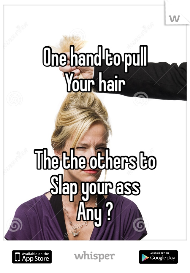 One hand to pull
Your hair 


The the others to 
Slap your ass
Any ?
