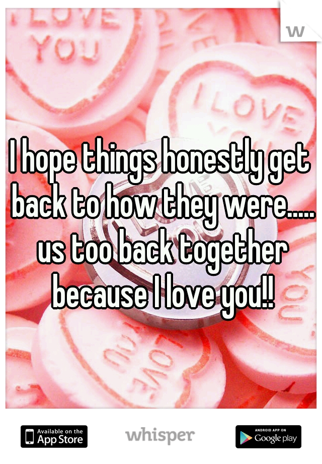 I hope things honestly get back to how they were..... us too back together because I love you!!