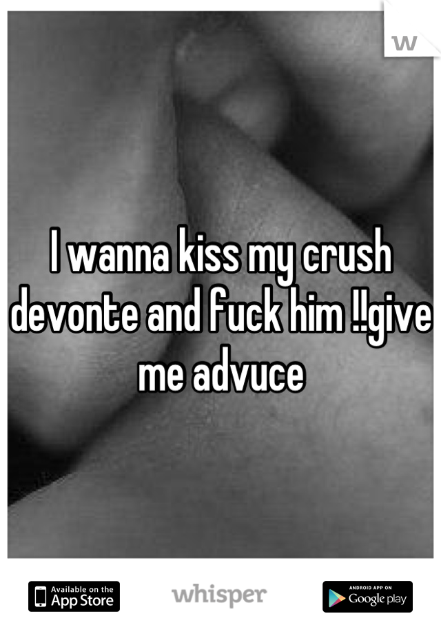 I wanna kiss my crush devonte and fuck him !!give me advuce