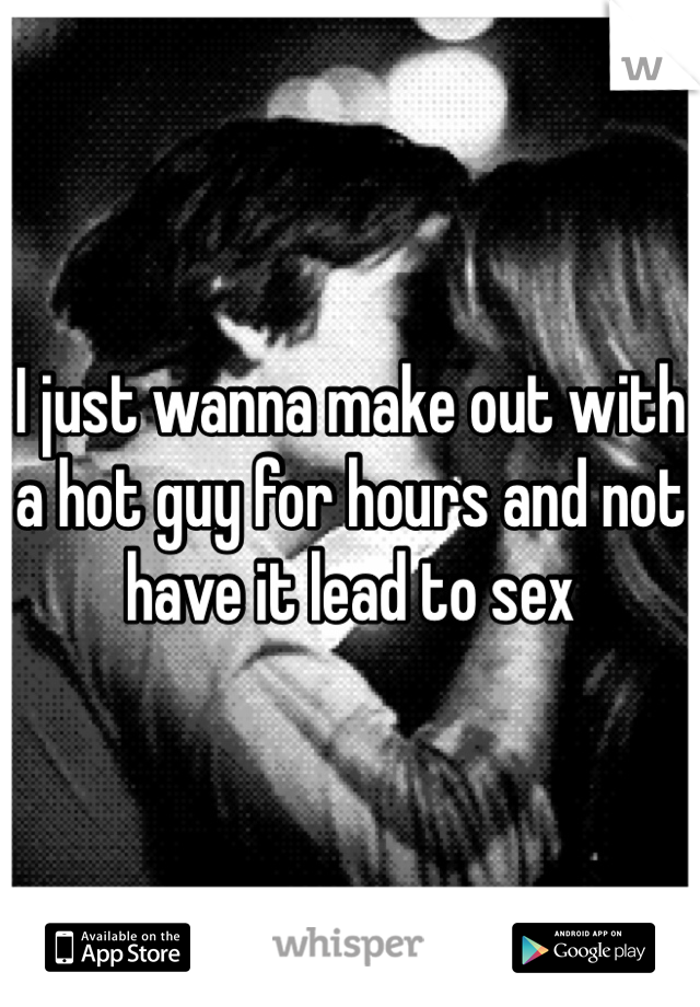 I just wanna make out with a hot guy for hours and not have it lead to sex 