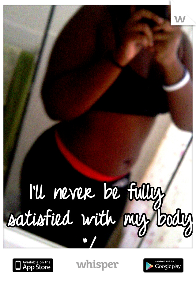 I'll never be fully satisfied with my body "/ . 