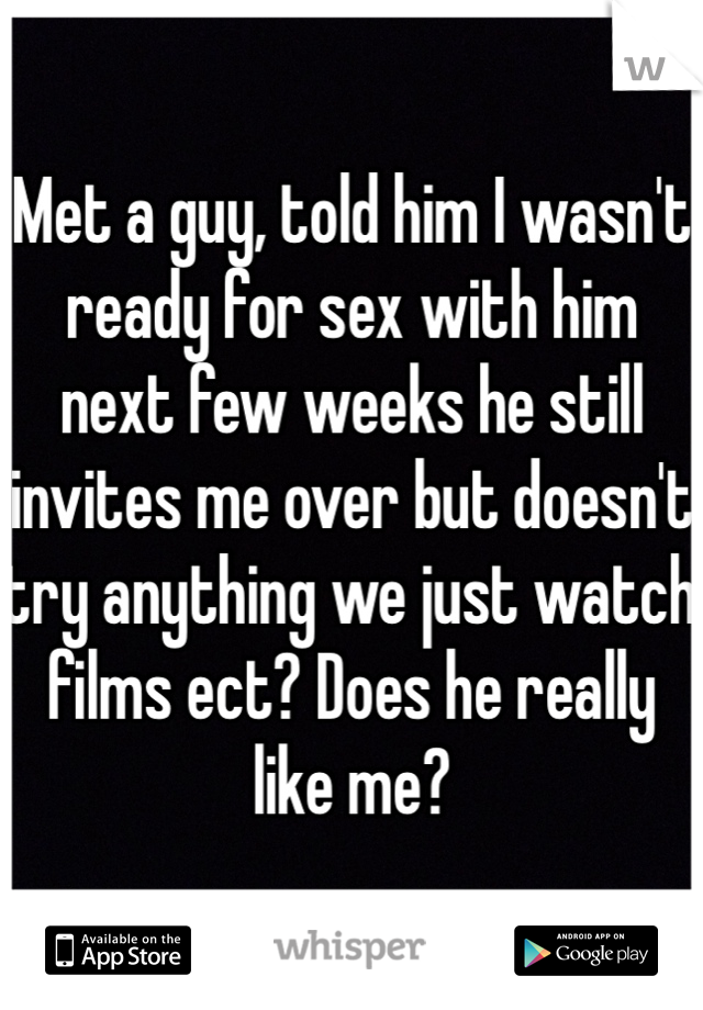 Met a guy, told him I wasn't ready for sex with him next few weeks he still invites me over but doesn't try anything we just watch films ect? Does he really like me?