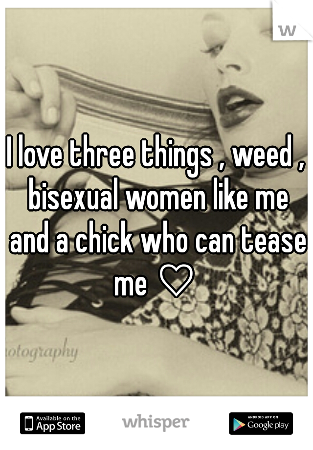 I love three things , weed , bisexual women like me and a chick who can tease me ♡ 