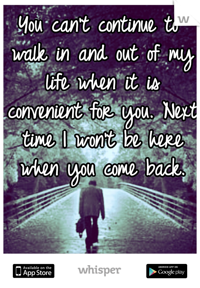 You can't continue to walk in and out of my life when it is convenient for you. Next time I won't be here when you come back.
