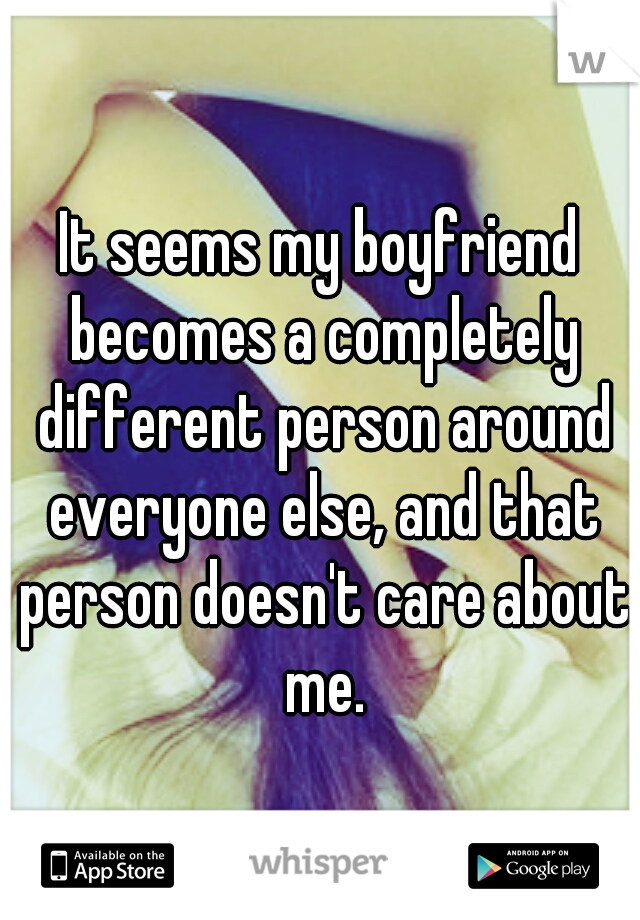 It seems my boyfriend becomes a completely different person around everyone else, and that person doesn't care about me.