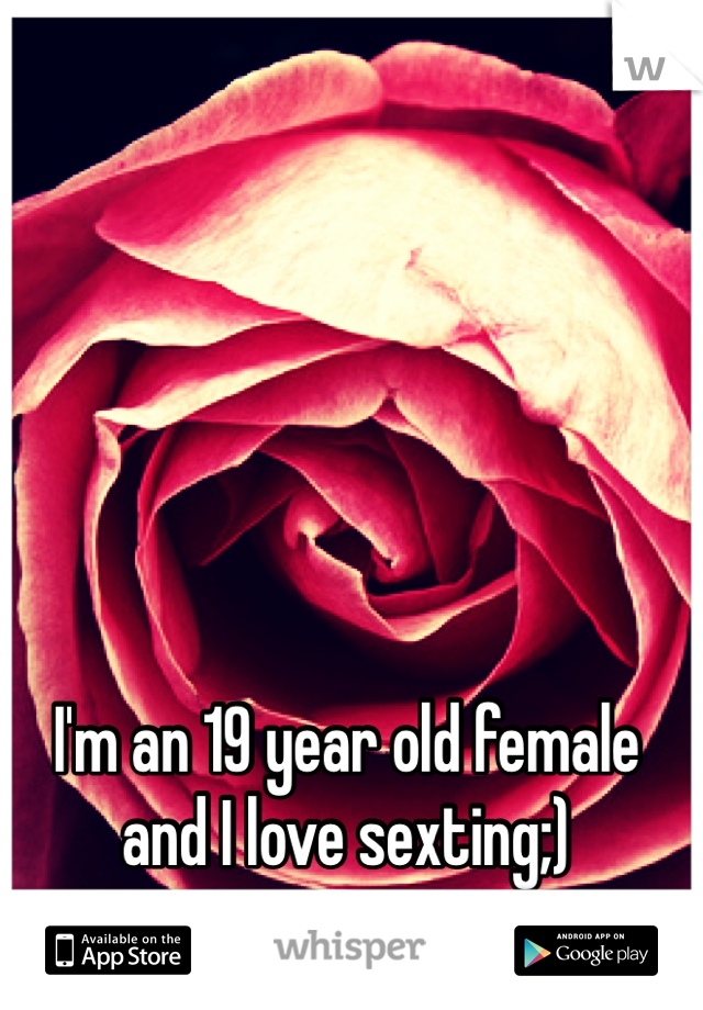 I'm an 19 year old female and I love sexting;)