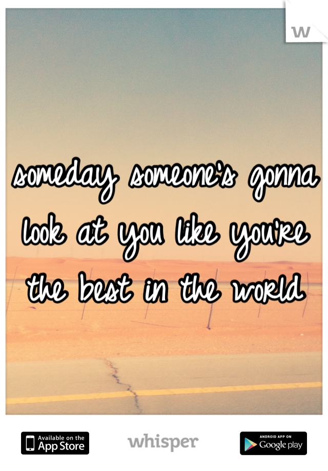 someday someone's gonna look at you like you're the best in the world