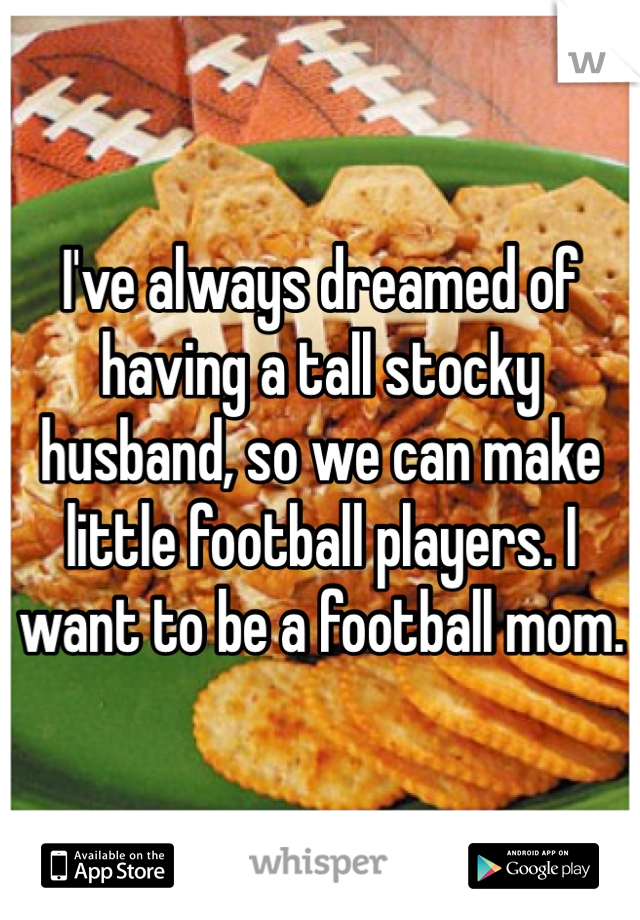 I've always dreamed of having a tall stocky husband, so we can make little football players. I want to be a football mom.