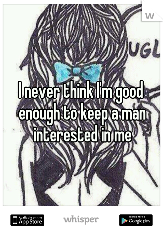 I never think I'm good enough to keep a man interested in me