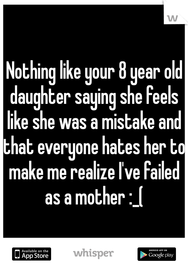 Nothing like your 8 year old daughter saying she feels like she was a mistake and that everyone hates her to make me realize I've failed as a mother :_(