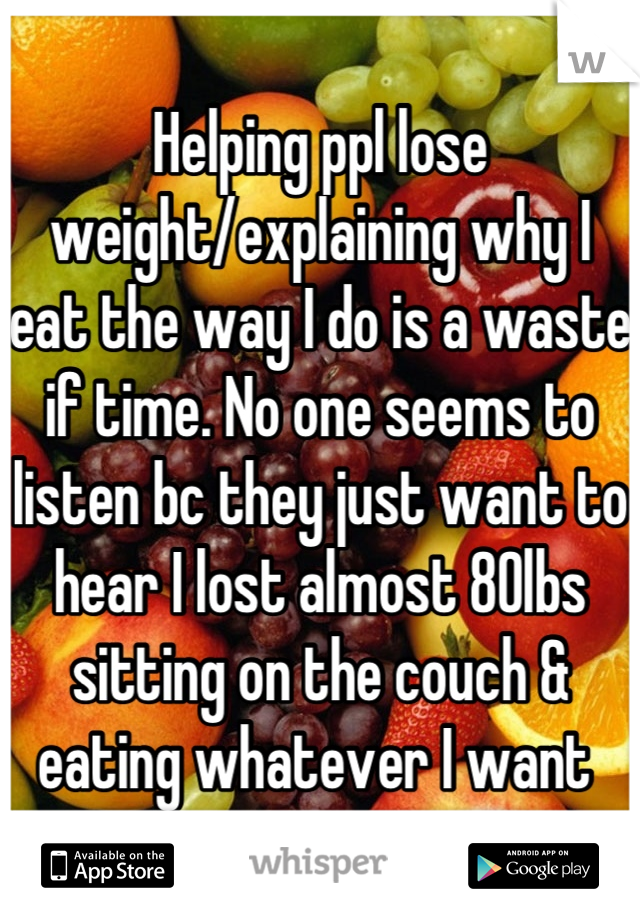 Helping ppl lose weight/explaining why I eat the way I do is a waste if time. No one seems to listen bc they just want to hear I lost almost 80lbs sitting on the couch & eating whatever I want 