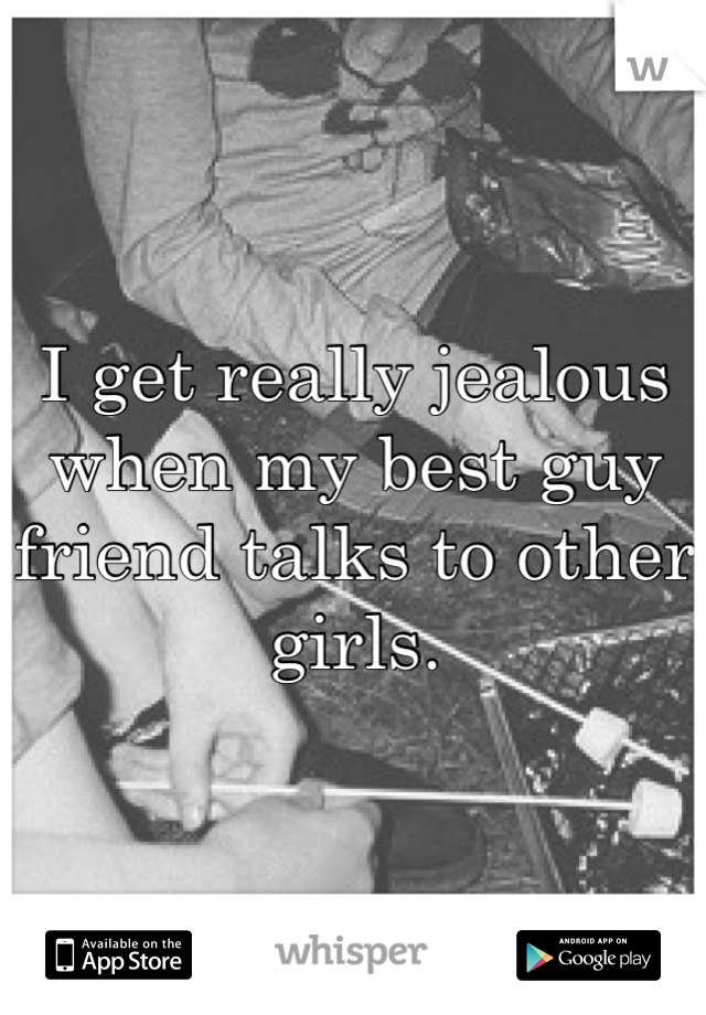I get really jealous when my best guy friend talks to other girls.