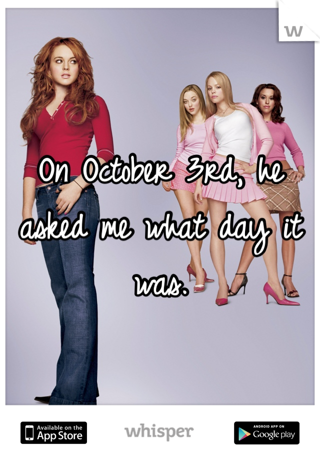 On October 3rd, he asked me what day it was.
