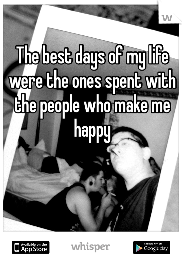 The best days of my life were the ones spent with the people who make me happy
