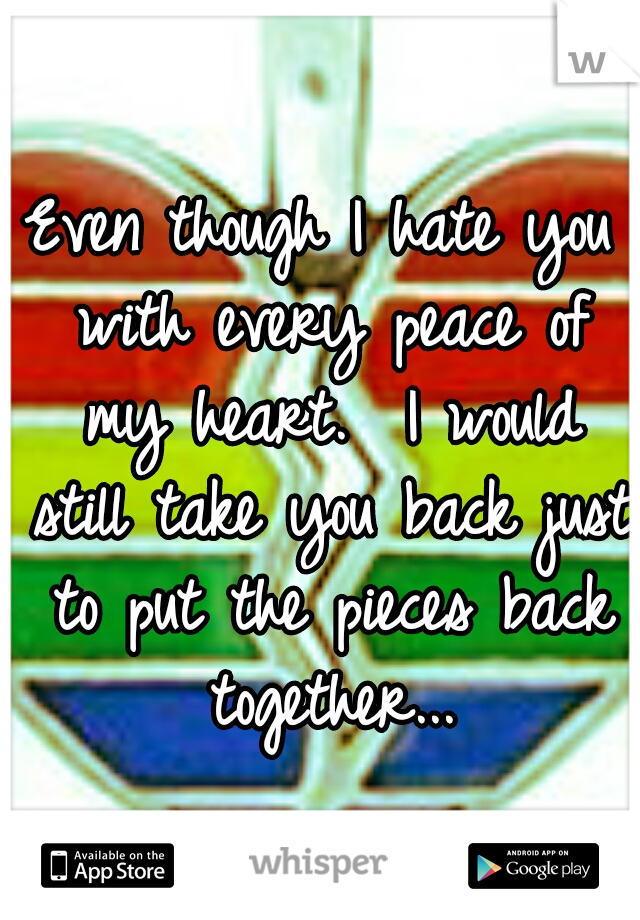 Even though I hate you with every peace of my heart.  I would still take you back just to put the pieces back together...