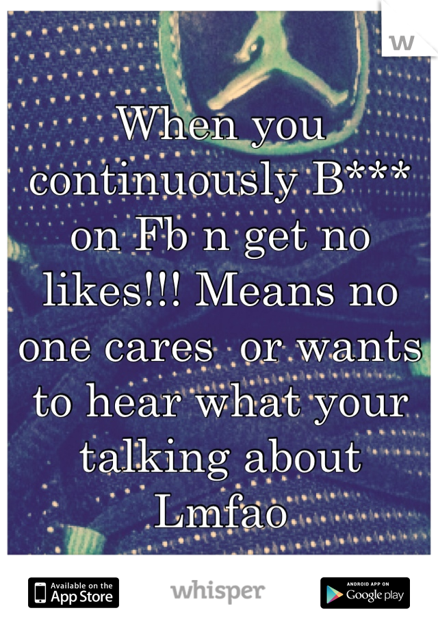 When you continuously B*** on Fb n get no likes!!! Means no one cares  or wants to hear what your talking about  
Lmfao