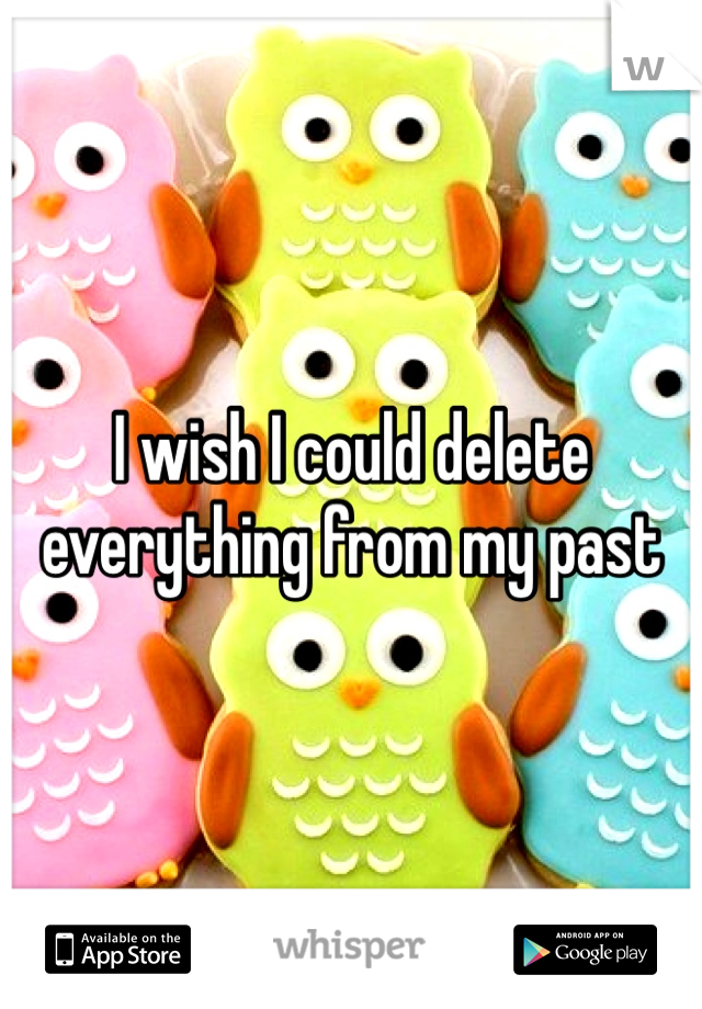 I wish I could delete everything from my past 
