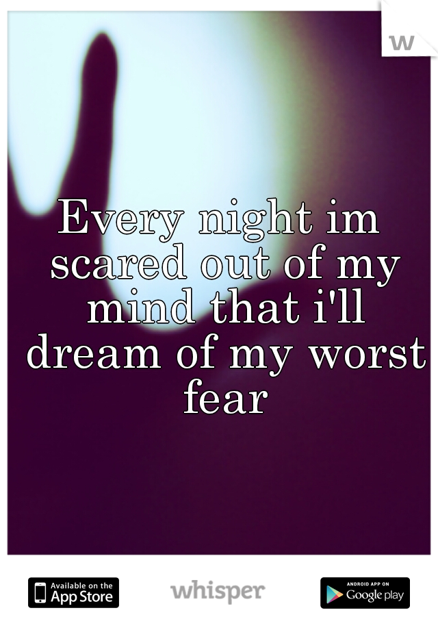 Every night im scared out of my mind that i'll dream of my worst fear