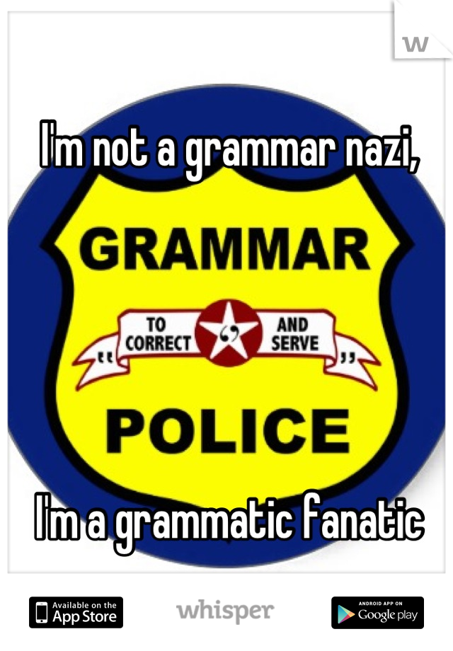 I'm not a grammar nazi,





I'm a grammatic fanatic
