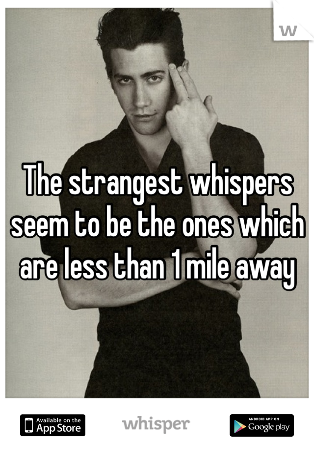 The strangest whispers seem to be the ones which are less than 1 mile away 