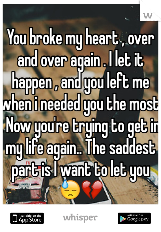 You broke my heart , over and over again . I let it happen , and you left me when i needed you the most . Now you're trying to get in my life again.. The saddest part is I want to let you 😓💔