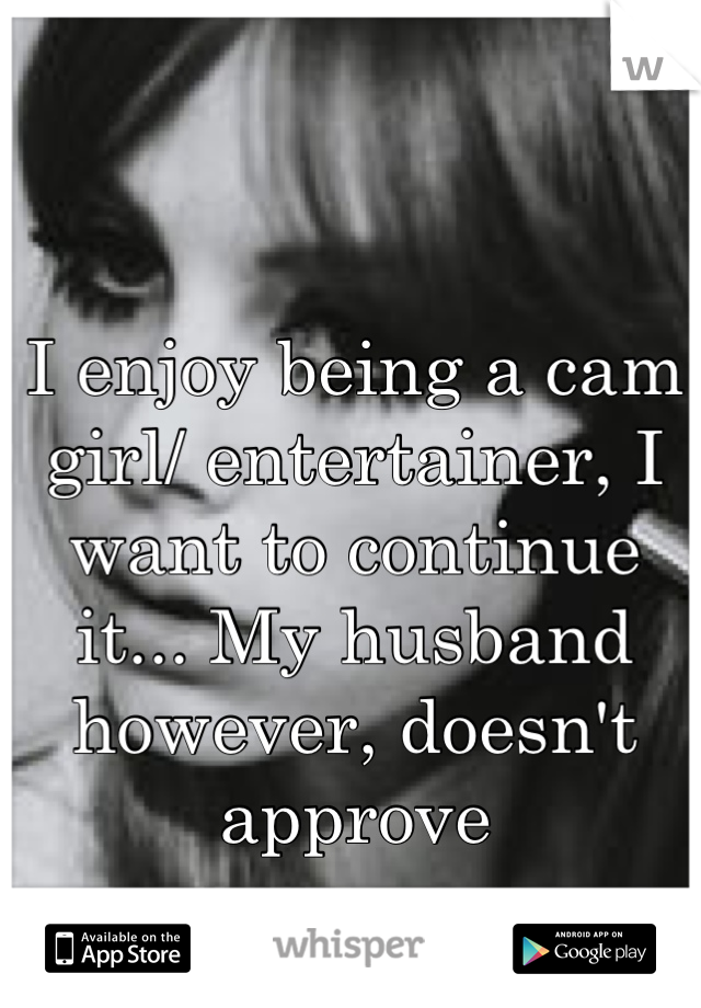 I enjoy being a cam girl/ entertainer, I want to continue it... My husband however, doesn't approve