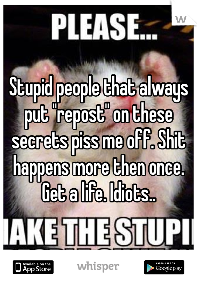 Stupid people that always put "repost" on these secrets piss me off. Shit happens more then once. Get a life. Idiots..