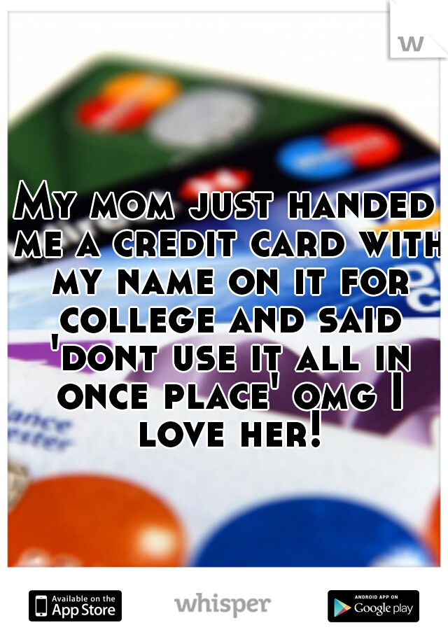 My mom just handed me a credit card with my name on it for college and said 'dont use it all in once place' omg I love her!