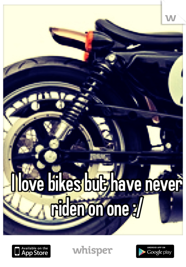 I love bikes but have never riden on one :/