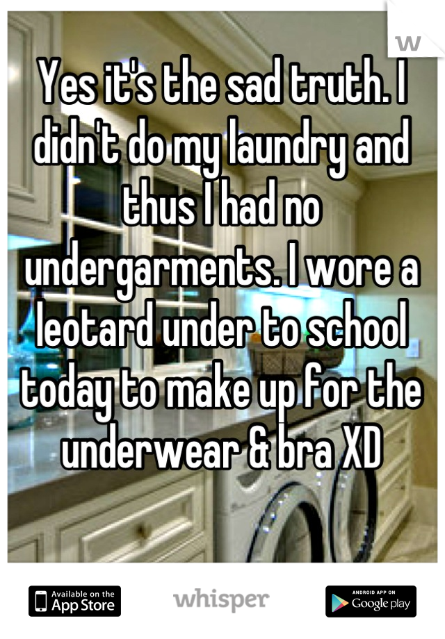 Yes it's the sad truth. I didn't do my laundry and thus I had no undergarments. I wore a leotard under to school today to make up for the underwear & bra XD