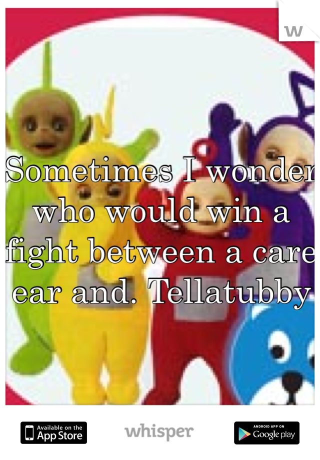 Sometimes I wonder who would win a fight between a care ear and. Tellatubby