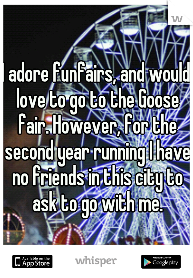 I adore funfairs, and would love to go to the Goose fair. However, for the second year running I have no friends in this city to ask to go with me.