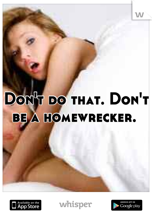 Don't do that. Don't be a homewrecker. 