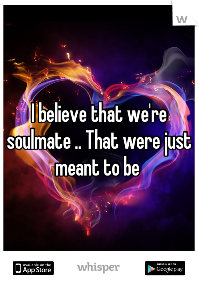 I believe that we're soulmate .. That were just meant to be 
