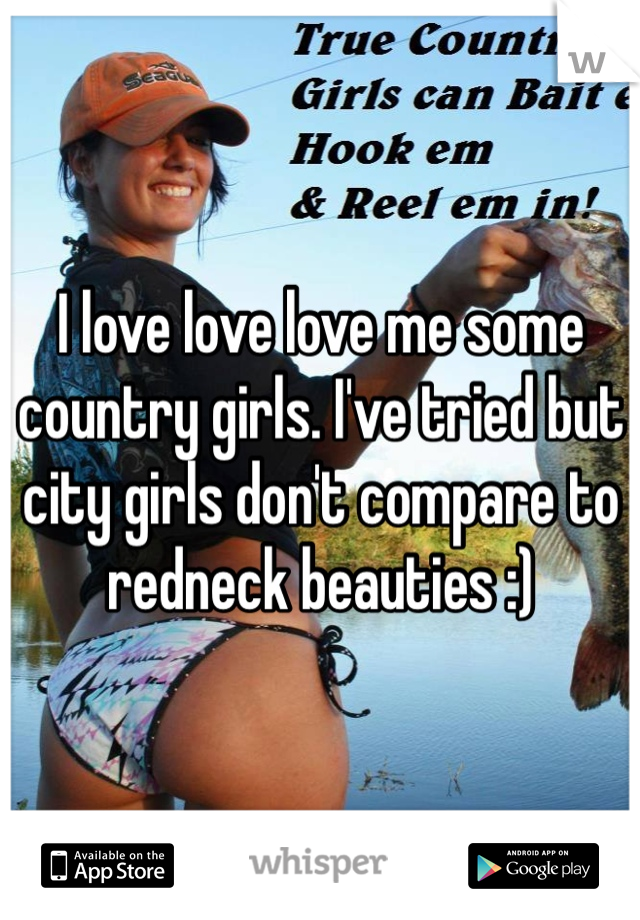 I love love love me some country girls. I've tried but city girls don't compare to redneck beauties :)