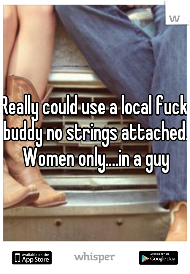 Really could use a local fuck buddy no strings attached. Women only....in a guy