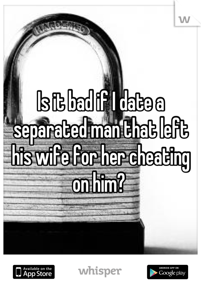 Is it bad if I date a separated man that left his wife for her cheating on him? 