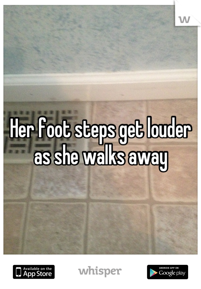 Her foot steps get louder as she walks away