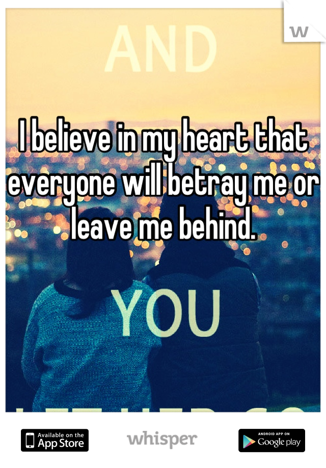 I believe in my heart that everyone will betray me or leave me behind.
