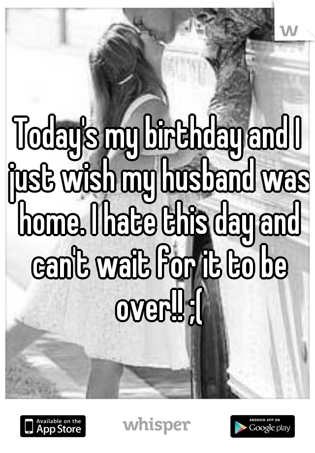 Today's my birthday and I just wish my husband was home. I hate this day and can't wait for it to be over!! ;(